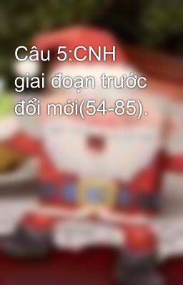 Câu 5:CNH giai đoạn trước đổi mới(54-85).