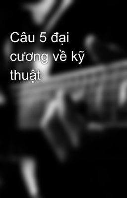 Câu 5 đại cương về kỹ thuật