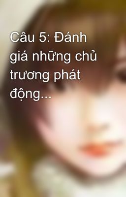 Câu 5: Đánh giá những chủ trương phát động...