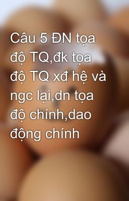 Câu 5 ĐN tọa độ TQ,đk tọa độ TQ xđ hệ và ngc lại,dn tọa độ chính,dao động chính