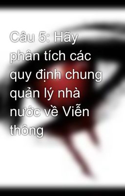 Câu 5: Hãy phân tích các quy định chung quản lý nhà nước về Viễn thông