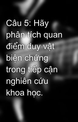 Câu 5: Hãy phân tích quan điểm duy vật biện chứng trong tiếp cận nghiên cứu khoa học.