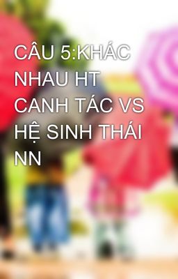 CÂU 5:KHÁC NHAU HT CANH TÁC VS HỆ SINH THÁI NN