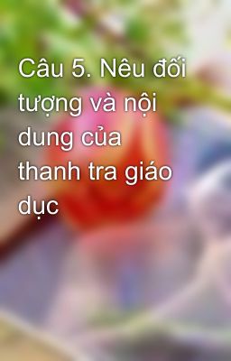 Câu 5. Nêu đối tượng và nội dung của thanh tra giáo dục