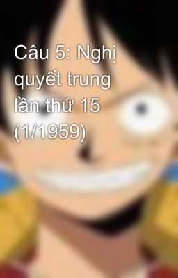 Câu 5: Nghị quyết trung  lần thứ 15 (1/1959)