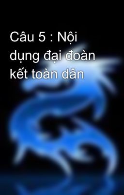 Câu 5 : Nội dụng đại đoàn kết toàn dân