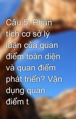 Câu 5: Phân tích cơ sở lý luận của quan điểm toàn diện và quan điểm phát triển? Vận dụng quan điểm t