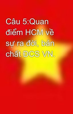 Câu 5:Quan điểm HCM về sự ra đời, bản chất ĐCS VN.