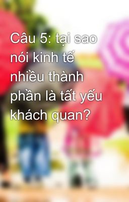 Câu 5: tại sao nói kinh tế nhiều thành phần là tất yếu khách quan?