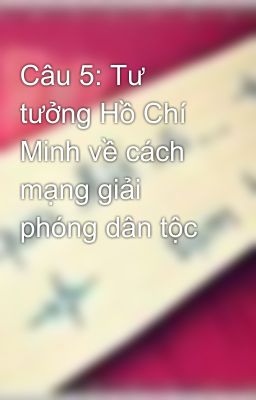 Câu 5: Tư tưởng Hồ Chí Minh về cách mạng giải phóng dân tộc