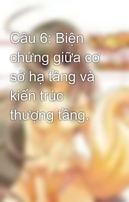 Câu 6: Biện chứng giữa cơ sở hạ tầng và kiến trúc thượng tầng.