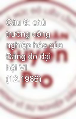 Câu 6: chủ trương công nghiệp hóa của Đảng do đại hội VI (12.1986)