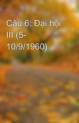 Câu 6: Đại hội III (5- 10/9/1960)