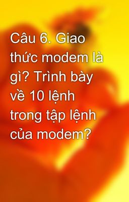 Câu 6. Giao thức modem là gì? Trình bày về 10 lệnh trong tập lệnh của modem?