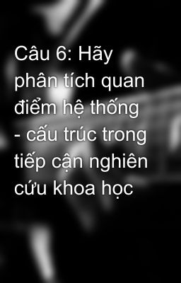 Câu 6: Hãy phân tích quan điểm hệ thống - cấu trúc trong tiếp cận nghiên cứu khoa học