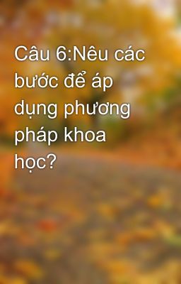 Câu 6:Nêu các bước để áp dụng phương pháp khoa học?