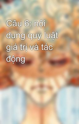 Câu 6: nội dung quy luật giá trị và tác động