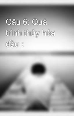 Câu 6: Quá trình thủy hóa dầu :