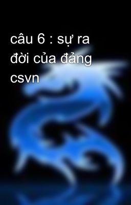 câu 6 : sự ra đời của đảng csvn