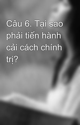 Câu 6. Tại sao phải tiến hành cải cách chính trị?