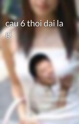 cau 6 thoi dai la gi