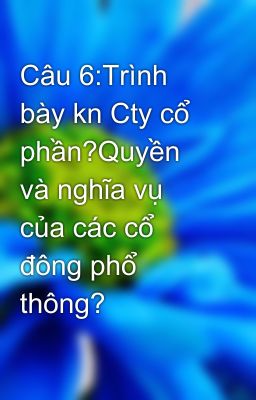 Câu 6:Trình bày kn Cty cổ phần?Quyền và nghĩa vụ của các cổ đông phổ thông?