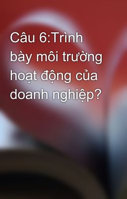 Câu 6:Trình bày môi trường hoạt động của doanh nghiệp?