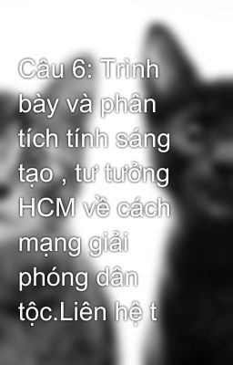 Câu 6: Trình bày và phân tích tính sáng tạo , tư tưởng HCM về cách mạng giải phóng dân tộc.Liên hệ t