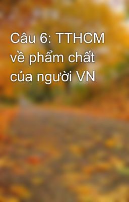 Câu 6: TTHCM về phẩm chất của người VN