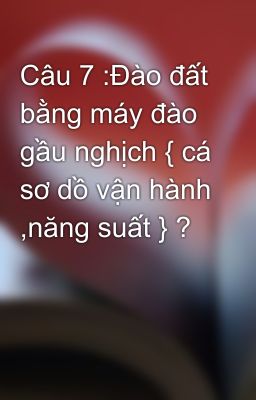 Câu 7 :Đào đất bằng máy đào gầu nghịch { cá sơ dồ vận hành ,năng suất } ?