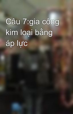 Câu 7:gia công kim loại bằng áp lực