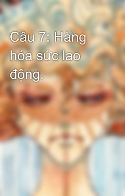 Câu 7: Hàng hóa sức lao động.