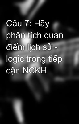 Câu 7: Hãy phân tích quan điểm lịch sử - logic trong tiếp cận NCKH