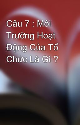 Câu 7 : Môi Trường Hoạt Động Của Tổ Chức Là Gì ?