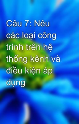 Câu 7: Nêu các loại công trình trên hệ thống kênh và điều kiện áp dụng