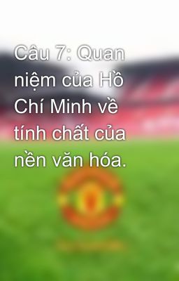 Câu 7: Quan niệm của Hồ Chí Minh về tính chất của nền văn hóa.