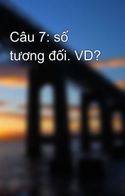 Câu 7: số tương đối. VD?