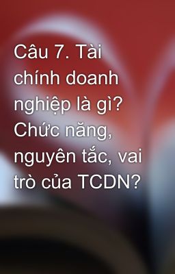 Câu 7. Tài chính doanh nghiệp là gì? Chức năng, nguyên tắc, vai trò của TCDN?