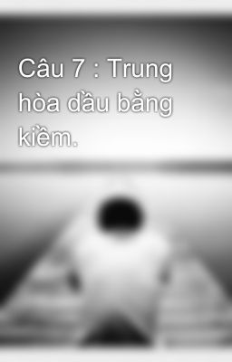 Câu 7 : Trung hòa dầu bằng kiềm.