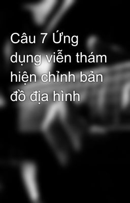 Câu 7 Ứng dụng viễn thám hiện chỉnh bản đồ địa hình