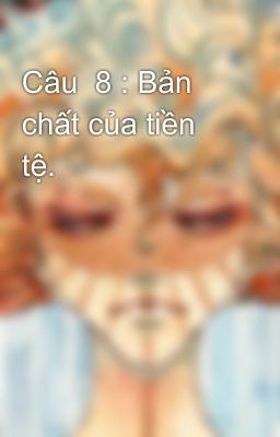 Câu  8 : Bản chất của tiền tệ.