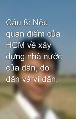 Câu 8: Nêu quan điểm của HCM về xây dựng nhà nước của dân, do dân và vì dân.