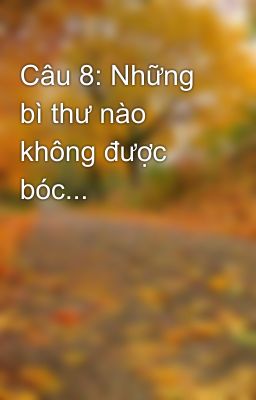 Câu 8: Những bì thư nào không được bóc...