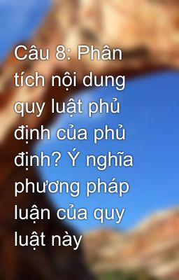 Câu 8: Phân tích nội dung quy luật phủ định của phủ định? Ý nghĩa phương pháp luận của quy luật này