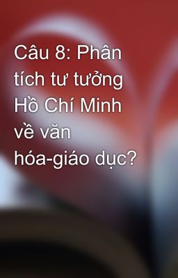 Câu 8: Phân tích tư tưởng Hồ Chí Minh về văn hóa-giáo dục?