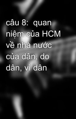 câu 8:  quan niệm của HCM về nhà nước của dân, do dân, vì dân