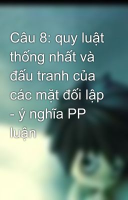 Câu 8: quy luật thống nhất và đấu tranh của các mặt đối lập - ý nghĩa PP luận