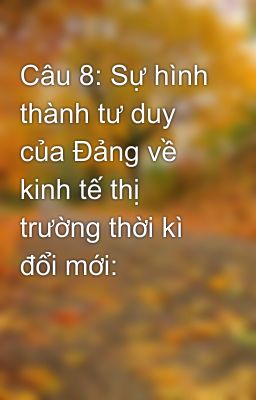 Câu 8: Sự hình thành tư duy của Đảng về kinh tế thị trường thời kì đổi mới: