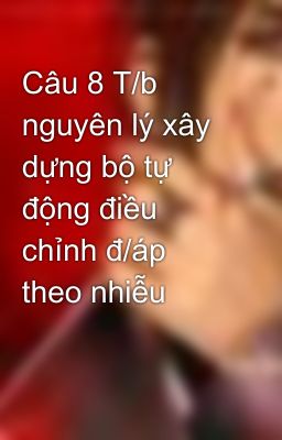 Câu 8 T/b nguyên lý xây dựng bộ tự động điều chỉnh đ/áp theo nhiễu