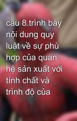 câu 8.trình bày nội dung quy luật về sự phù hợp của quan hệ sản xuất với tính chất và trình độ của